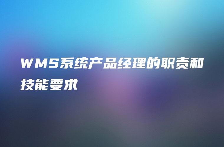 WMS系统产品经理的职责和技能要求 WMS系统产品经理的职责和技能要求