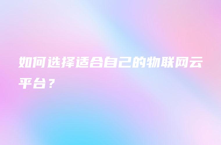 如何选择适合自己的物联网云平台？
