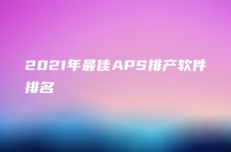 2021年最佳APS排产软件排名
