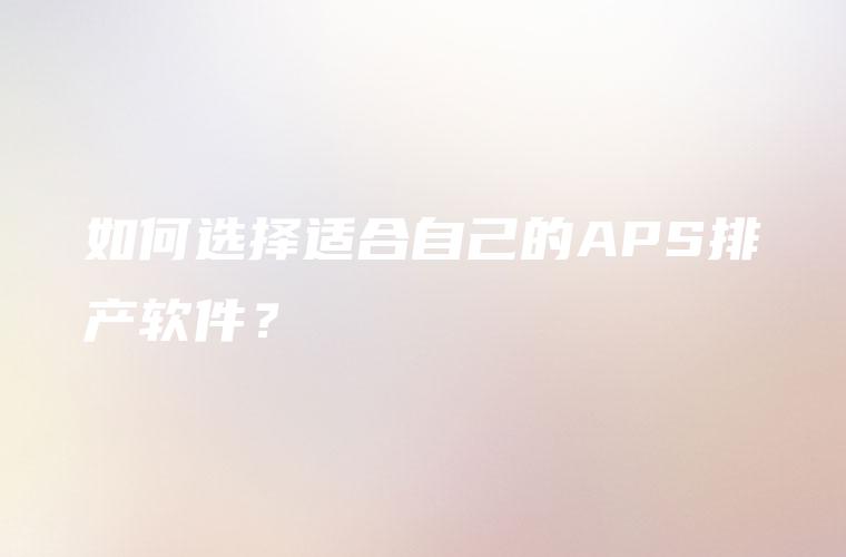 如何选择适合自己的APS排产软件？