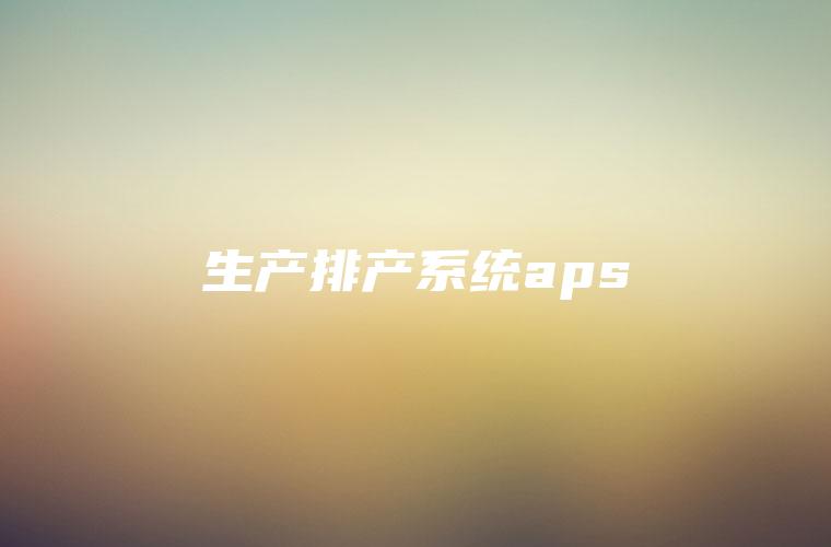 生产排产系统aps