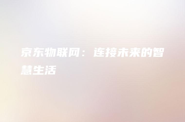 京东物联网：连接未来的智慧生活