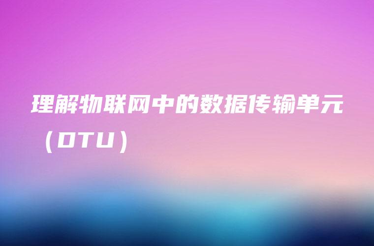 理解物联网中的数据传输单元（DTU）
