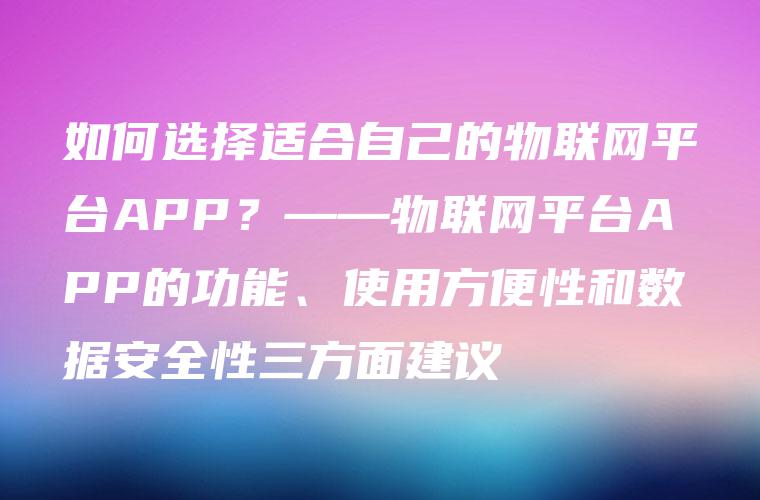 如何选择适合自己的物联网平台APP？——物联网平台APP的功能、使用方便性和数据安全性三方面建议