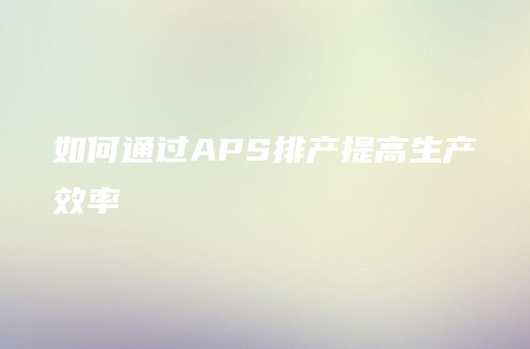 如何通过APS排产提高生产效率