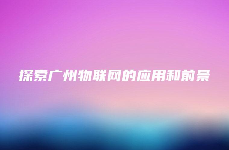 探索广州物联网的应用和前景
