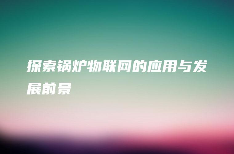 探索锅炉物联网的应用与发展前景