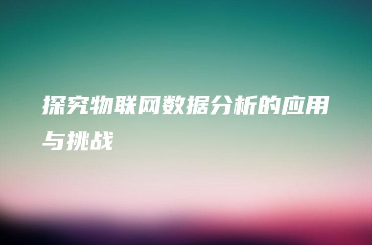 探究物联网数据分析的应用与挑战