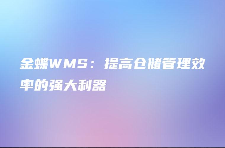 金蝶WMS：提高仓储管理效率的强大利器