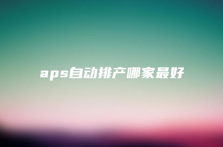 aps自动排产哪家最好