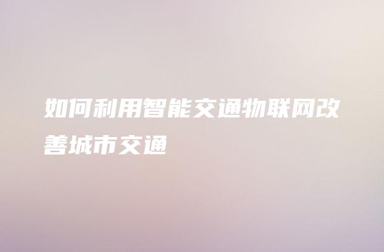 如何利用智能交通物联网改善城市交通
