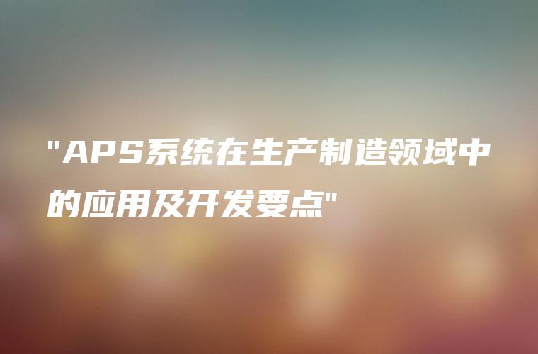 “APS系统在生产制造领域中的应用及开发要点”
