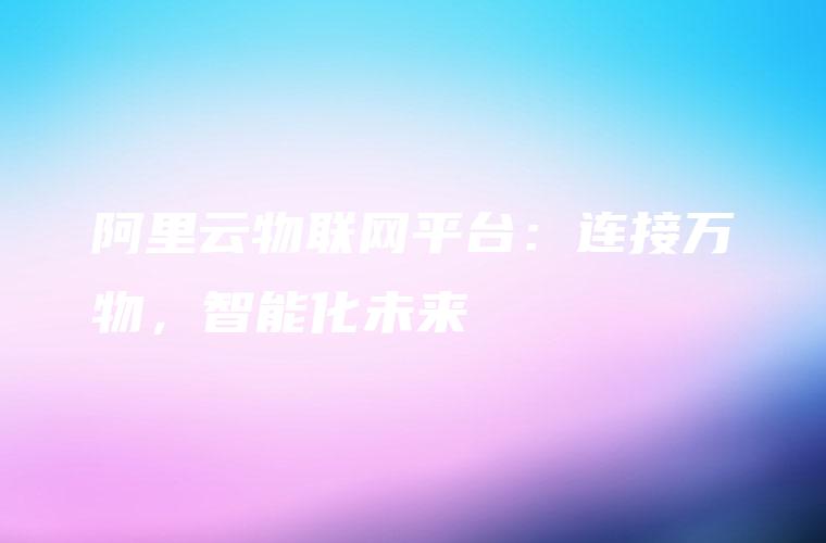 阿里云物联网平台：连接万物，智能化未来