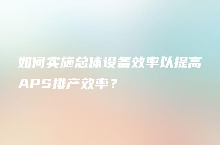 如何实施总体设备效率以提高APS排产效率？