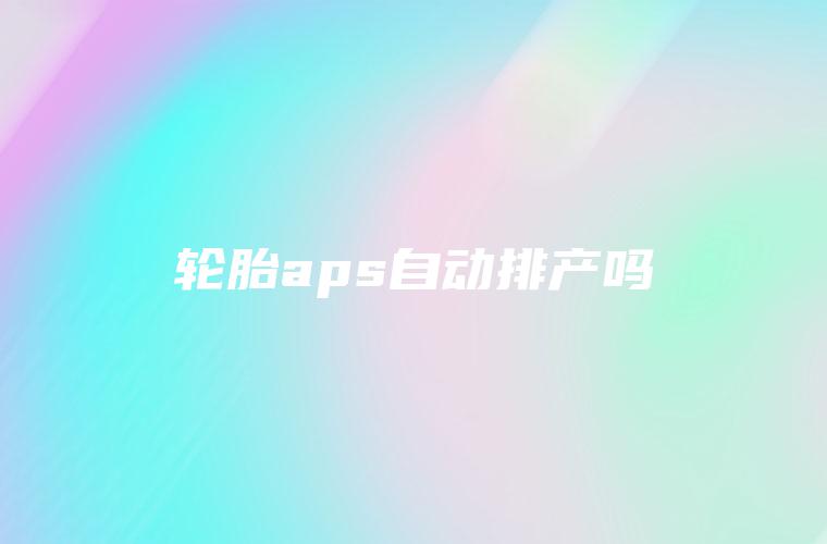 轮胎aps自动排产吗