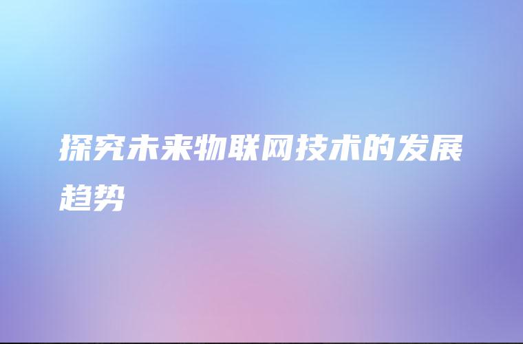 探究未来物联网技术的发展趋势