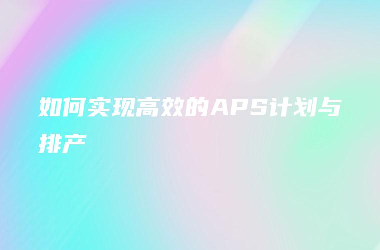 如何实现高效的APS计划与排产