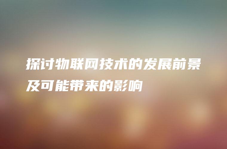 探讨物联网技术的发展前景及可能带来的影响