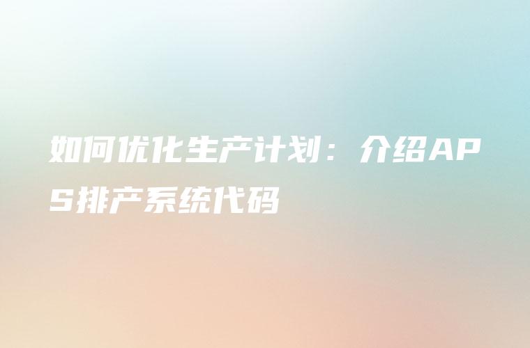如何优化生产计划：介绍APS排产系统代码