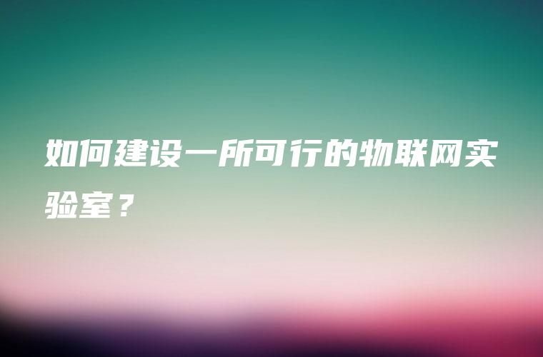 如何建设一所可行的物联网实验室？
