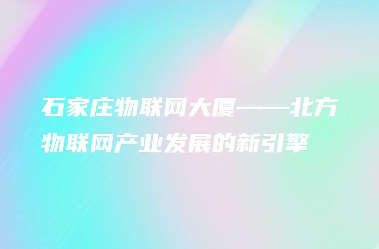 石家庄物联网大厦——北方物联网产业发展的新引擎