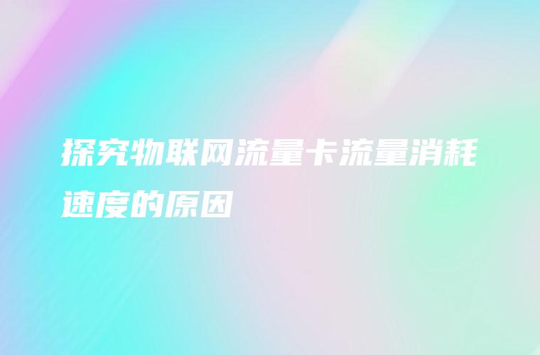 探究物联网流量卡流量消耗速度的原因