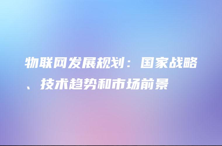 物联网发展规划：国家战略、技术趋势和市场前景