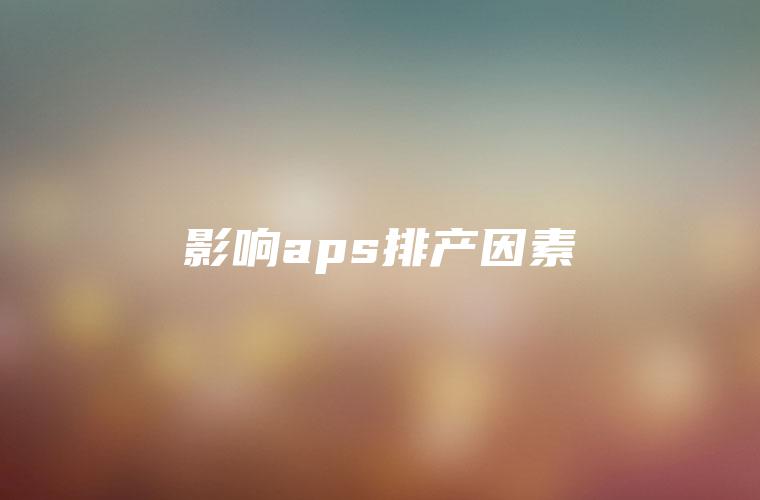 影响aps排产因素