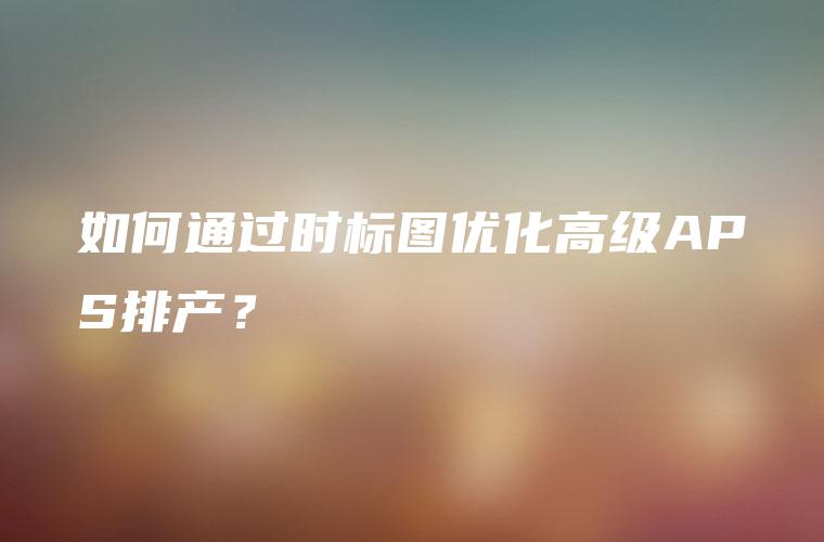 如何通过时标图优化高级APS排产？