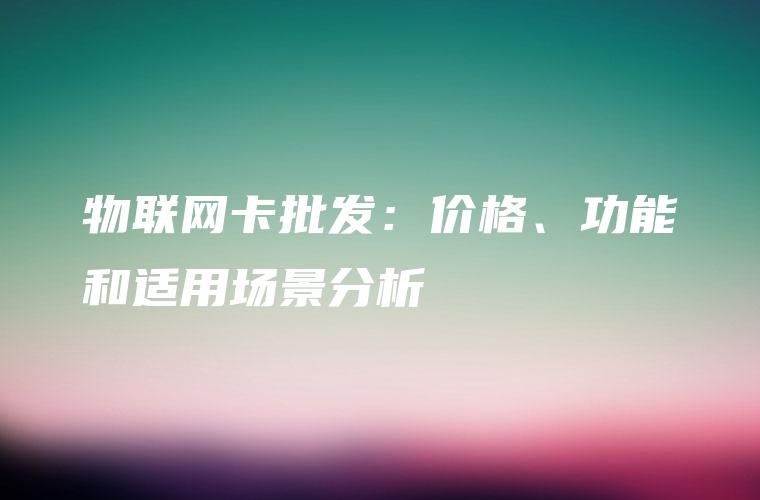 物联网卡批发：价格、功能和适用场景分析