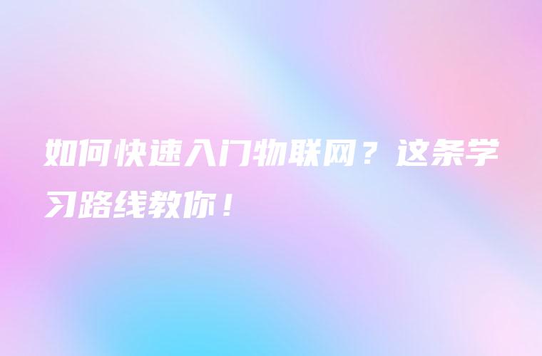 如何快速入门物联网？这条学习路线教你！