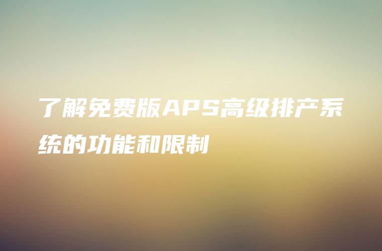 了解免费版APS高级排产系统的功能和限制