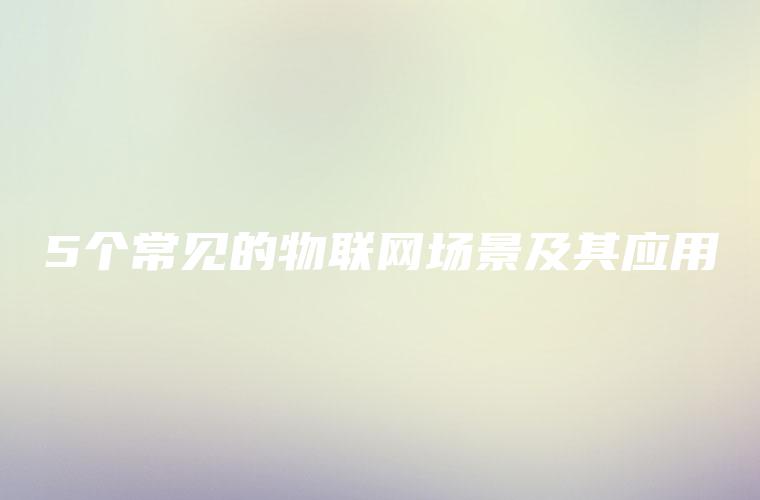 5个常见的物联网场景及其应用