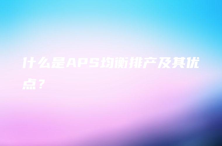 什么是APS均衡排产及其优点？