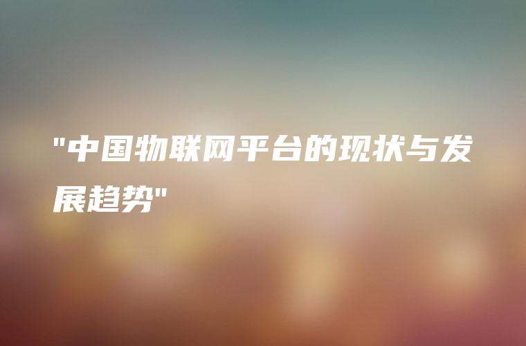 “中国物联网平台的现状与发展趋势”