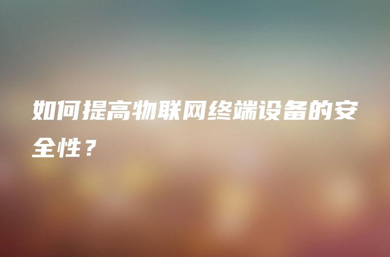 如何提高物联网终端设备的安全性？