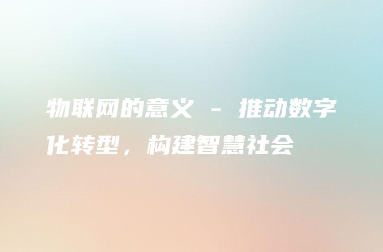 物联网的意义 – 推动数字化转型，构建智慧社会