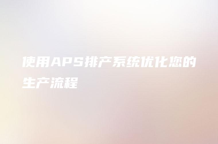 使用APS排产系统优化您的生产流程