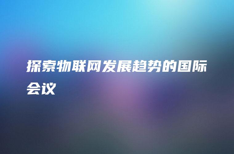 探索物联网发展趋势的国际会议