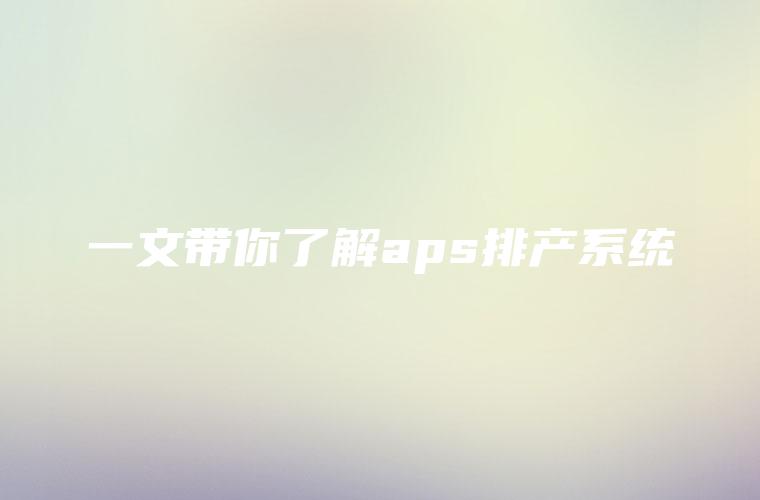 一文带你了解aps排产系统