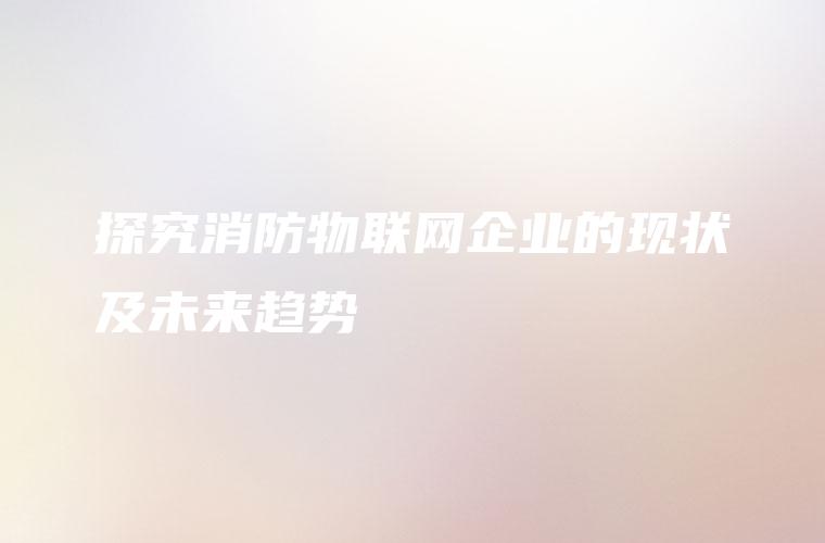 探究消防物联网企业的现状及未来趋势