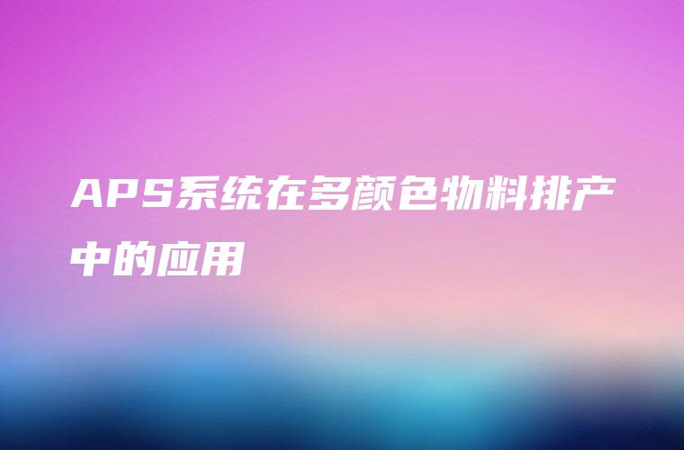 APS系统在多颜色物料排产中的应用