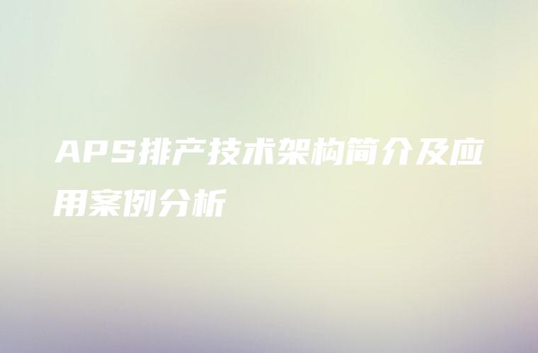 APS排产技术架构简介及应用案例分析