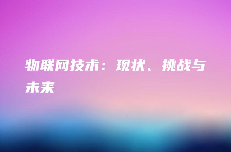 物联网技术：现状、挑战与未来