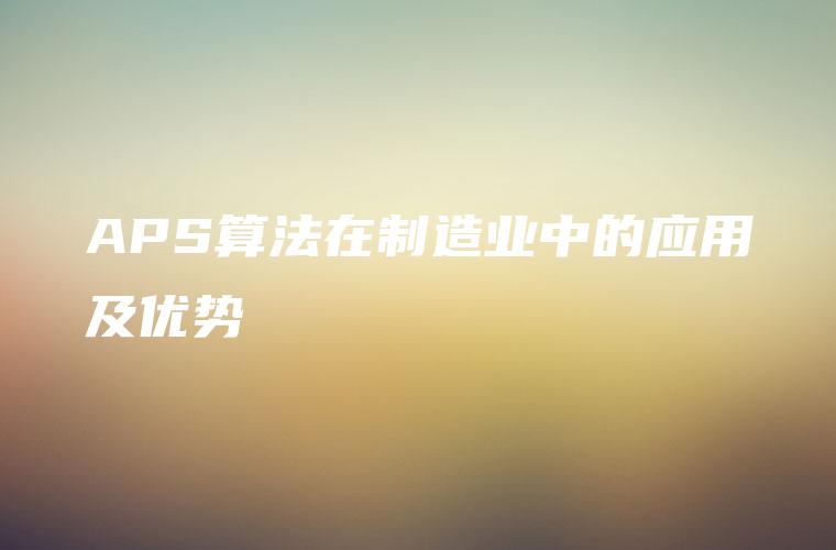APS算法在制造业中的应用及优势
