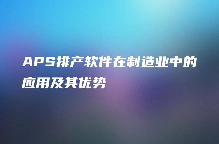 APS排产软件在制造业中的应用及其优势