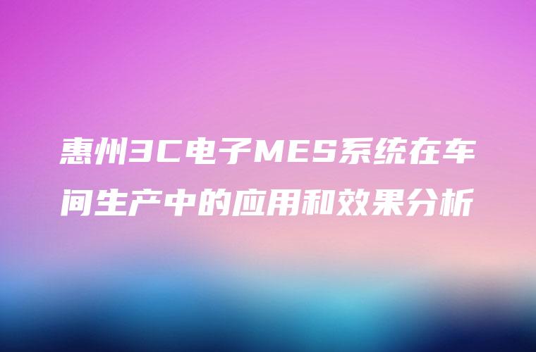 惠州3C电子MES系统在车间生产中的应用和效果分析 惠州3C电子MES系统在车间生产中的应用和效果分析