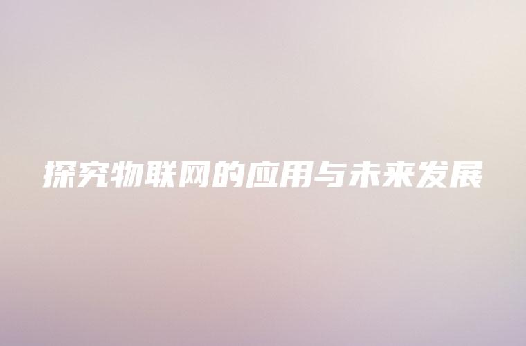 探究物联网的应用与未来发展