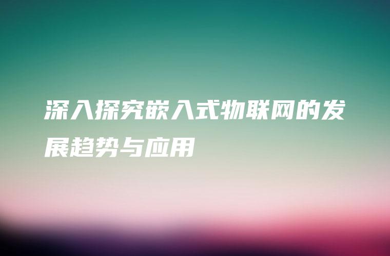 深入探究嵌入式物联网的发展趋势与应用