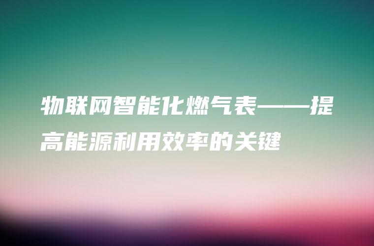 物联网智能化燃气表——提高能源利用效率的关键